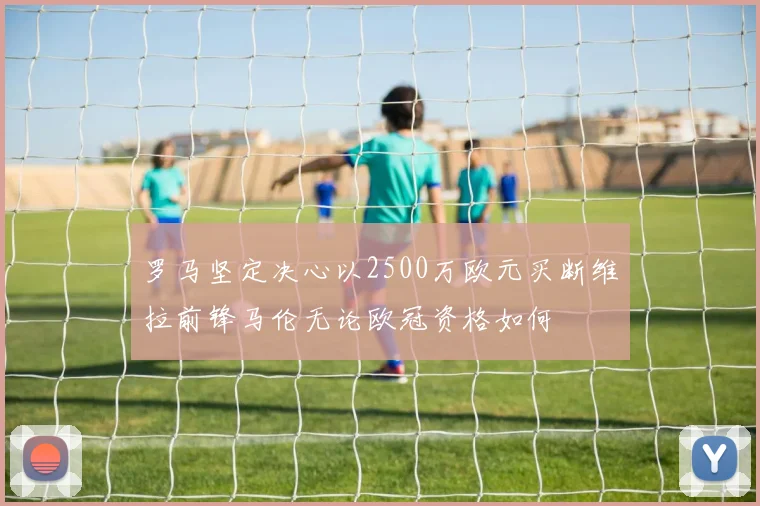 罗马坚定决心以2500万欧元买断维拉前锋马伦无论欧冠资格如何